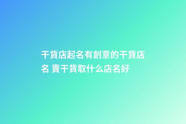 干貨店起名有創意的干貨店名 賣干貨取什么店名好-第1張-店鋪起名-玄機派